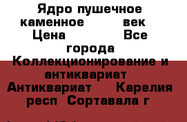 Ядро пушечное каменное 11-12  век. › Цена ­ 60 000 - Все города Коллекционирование и антиквариат » Антиквариат   . Карелия респ.,Сортавала г.